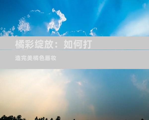 橘彩绽放：如何打造完美橘色唇妆
