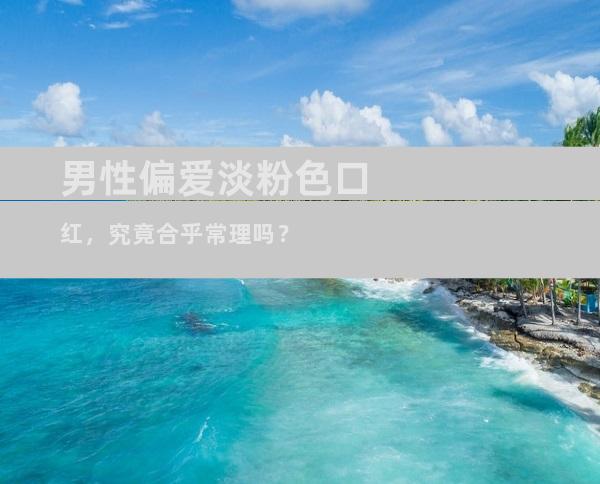 男性偏爱淡粉色口红，究竟合乎常理吗？