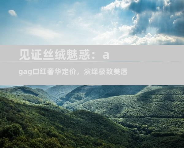 见证丝绒魅惑：agag口红奢华定价，演绎极致美唇