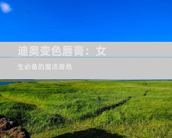 迪奥变色唇膏：女生必备的魔法唇色