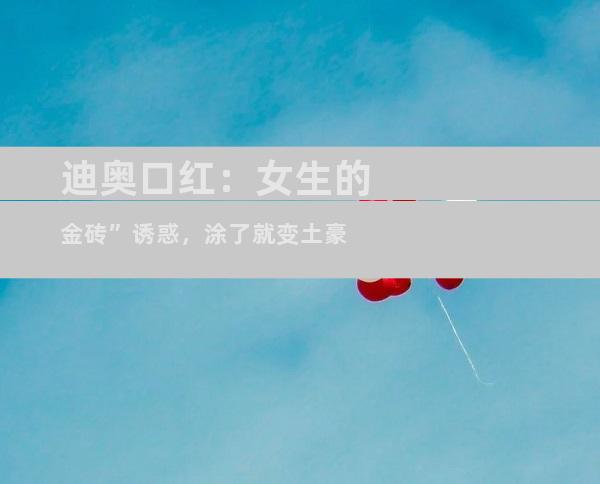 迪奥口红：女生的金砖”诱惑，涂了就变土豪