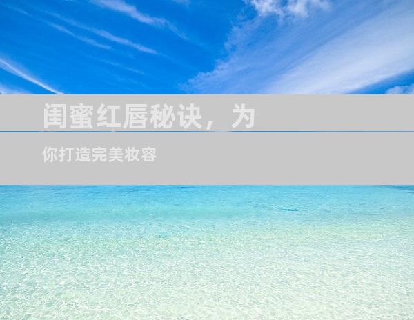 闺蜜红唇秘诀，为你打造完美妆容