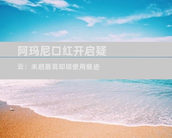 阿玛尼口红开启疑云：未启唇膏却现使用痕迹