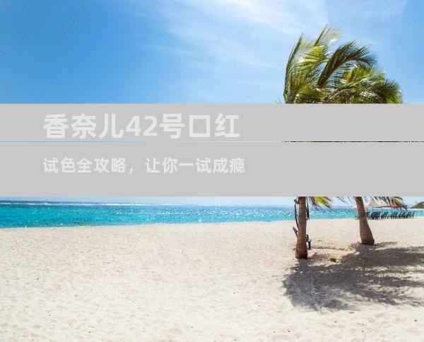 香奈儿42号口红试色全攻略，让你一试成瘾