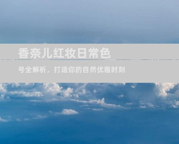 香奈儿红妆日常色号全解析，打造你的自然优雅时刻