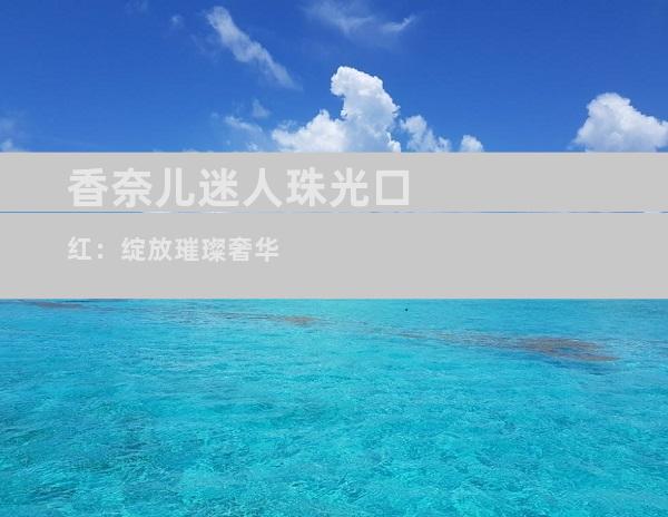 香奈儿迷人珠光口红：绽放璀璨奢华