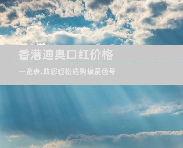 香港迪奥口红价格一览表,助您轻松选购挚爱色号