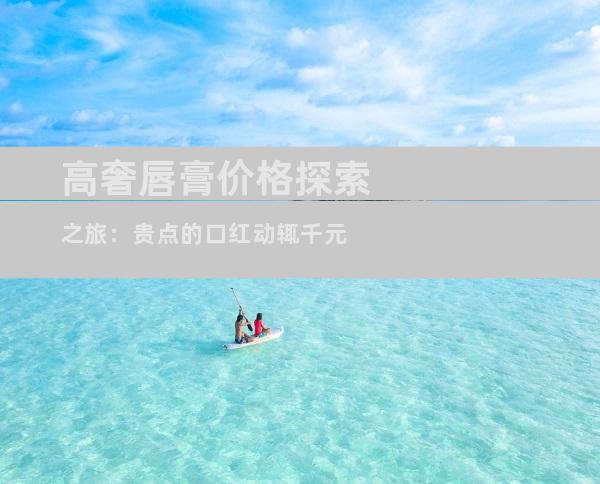 高奢唇膏价格探索之旅：贵点的口红动辄千元