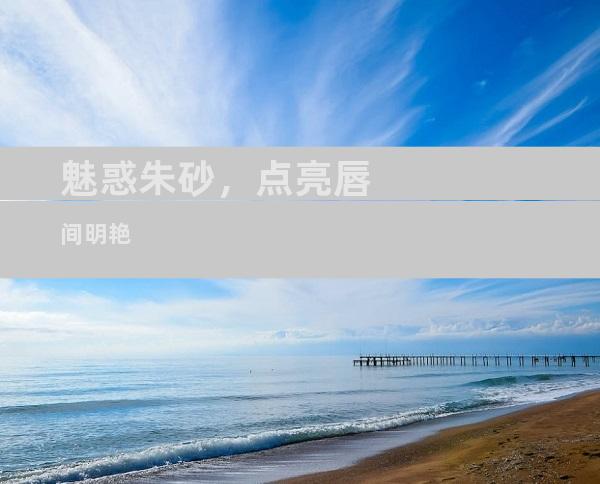 魅惑朱砂，点亮唇间明艳