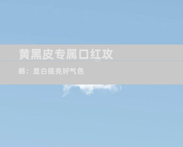 黄黑皮专属口红攻略：显白提亮好气色