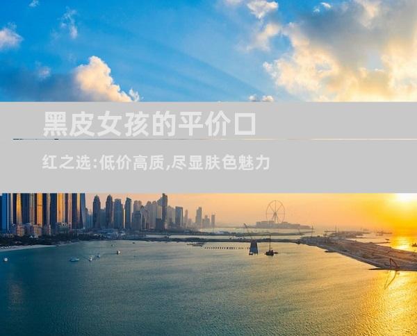 黑皮女孩的平价口红之选:低价高质,尽显肤色魅力