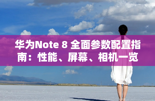 华为Note 8 全面参数配置指南：性能、屏幕、相机一览