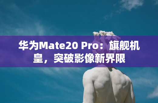 华为Mate20 Pro：旗舰机皇，突破影像新界限