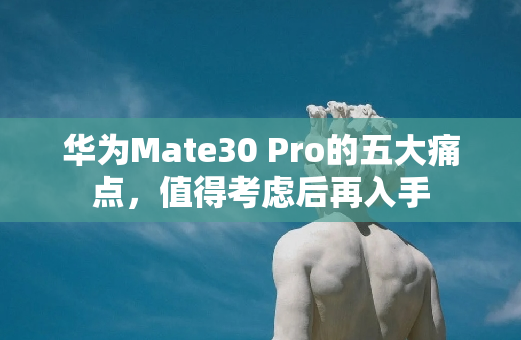 华为Mate30 Pro的五大痛点，值得考虑后再入手