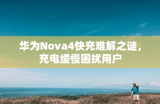 华为Nova4快充难解之谜，充电缓慢困扰用户