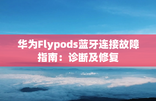 华为Flypods蓝牙连接故障指南：诊断及修复