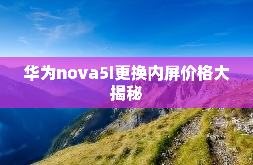 华为nova5i更换内屏价格大揭秘