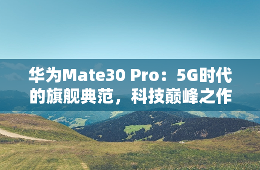 华为Mate30 Pro：5G时代的旗舰典范，科技**之作