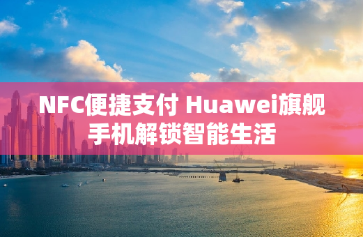 NFC便捷支付 Huawei旗舰手机解锁智能生活