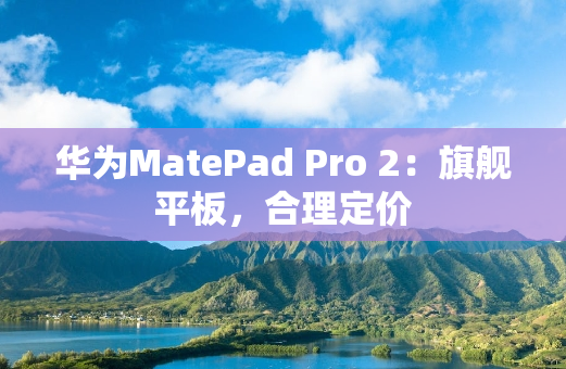 华为MatePad Pro 2：旗舰平板，合理定价